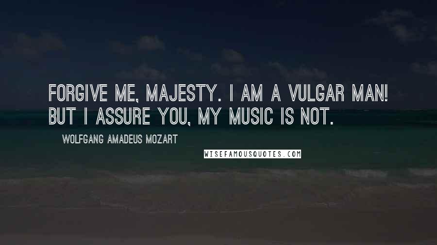 Wolfgang Amadeus Mozart Quotes: Forgive me, Majesty. I am a vulgar man! But I assure you, my music is not.