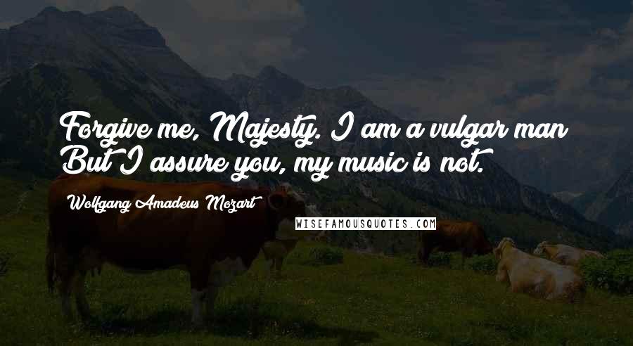 Wolfgang Amadeus Mozart Quotes: Forgive me, Majesty. I am a vulgar man! But I assure you, my music is not.