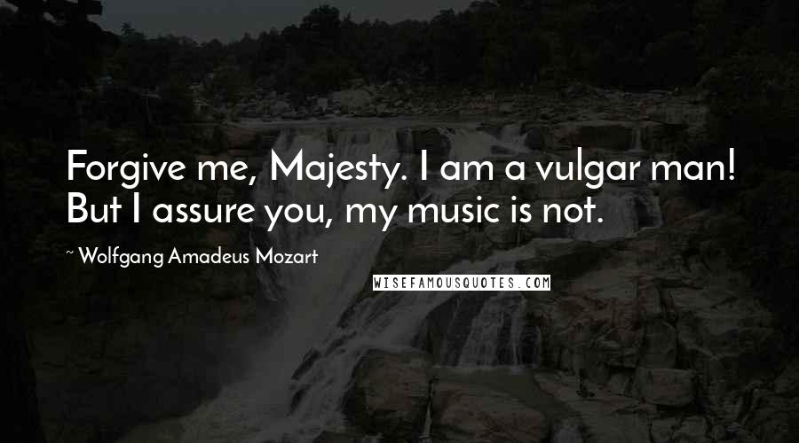 Wolfgang Amadeus Mozart Quotes: Forgive me, Majesty. I am a vulgar man! But I assure you, my music is not.