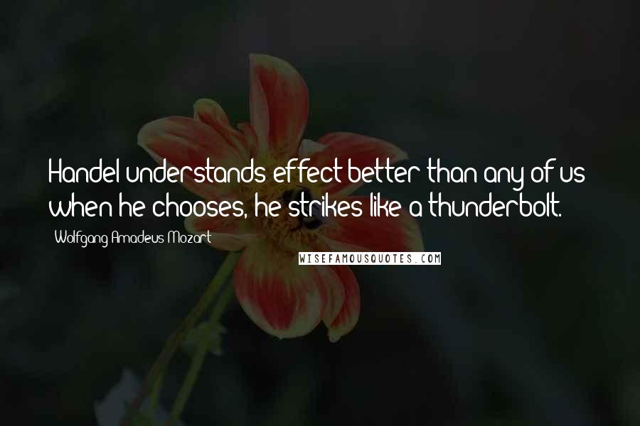 Wolfgang Amadeus Mozart Quotes: Handel understands effect better than any of us when he chooses, he strikes like a thunderbolt.