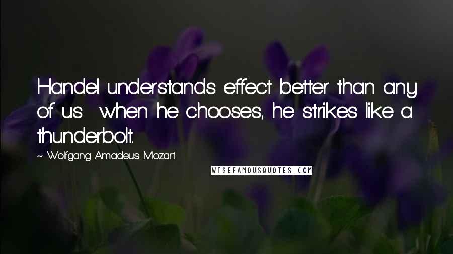 Wolfgang Amadeus Mozart Quotes: Handel understands effect better than any of us  when he chooses, he strikes like a thunderbolt.