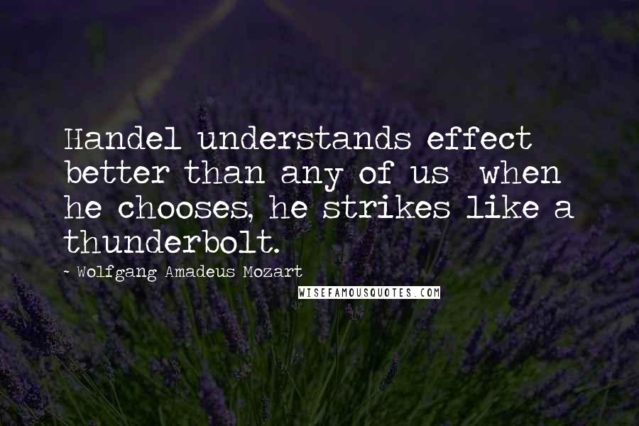 Wolfgang Amadeus Mozart Quotes: Handel understands effect better than any of us  when he chooses, he strikes like a thunderbolt.