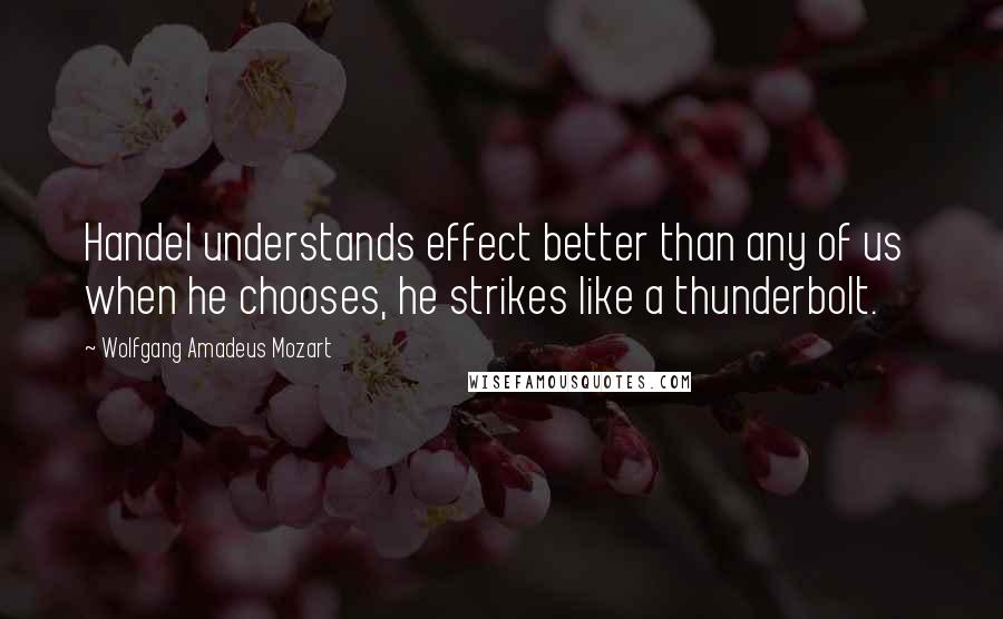 Wolfgang Amadeus Mozart Quotes: Handel understands effect better than any of us  when he chooses, he strikes like a thunderbolt.