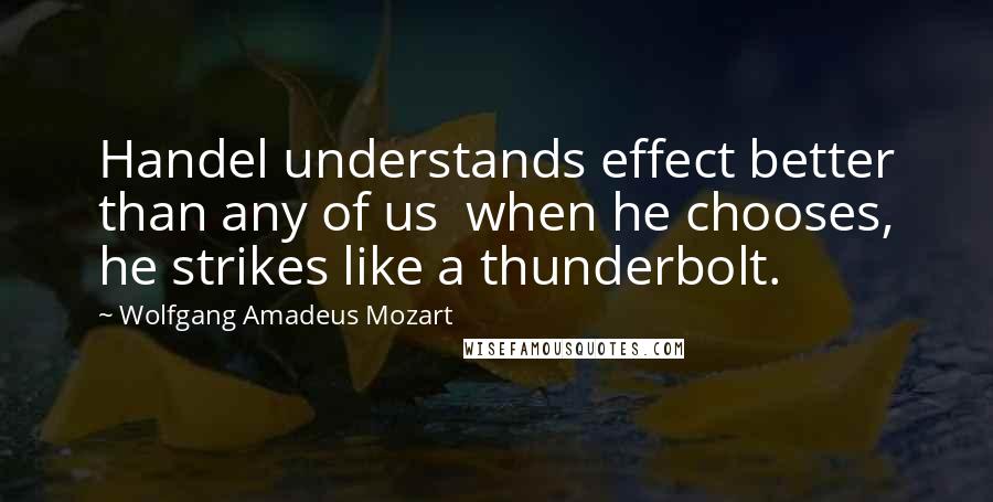 Wolfgang Amadeus Mozart Quotes: Handel understands effect better than any of us  when he chooses, he strikes like a thunderbolt.