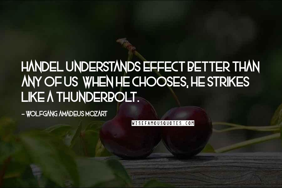 Wolfgang Amadeus Mozart Quotes: Handel understands effect better than any of us  when he chooses, he strikes like a thunderbolt.