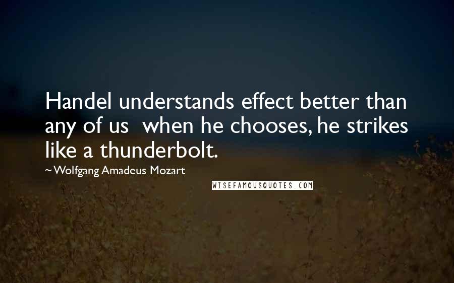 Wolfgang Amadeus Mozart Quotes: Handel understands effect better than any of us  when he chooses, he strikes like a thunderbolt.