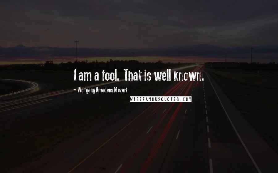 Wolfgang Amadeus Mozart Quotes: I am a fool. That is well known.