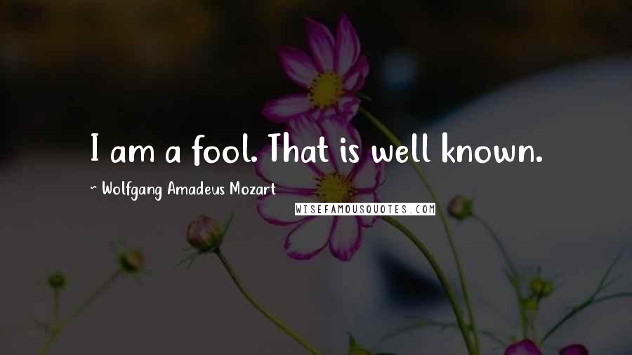 Wolfgang Amadeus Mozart Quotes: I am a fool. That is well known.