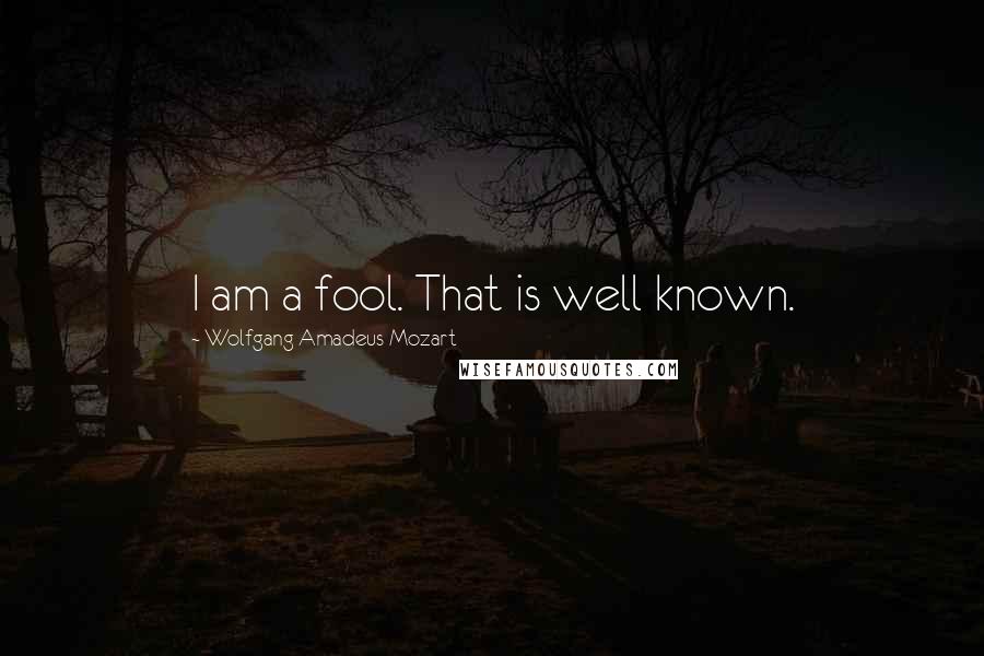 Wolfgang Amadeus Mozart Quotes: I am a fool. That is well known.