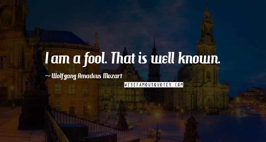 Wolfgang Amadeus Mozart Quotes: I am a fool. That is well known.