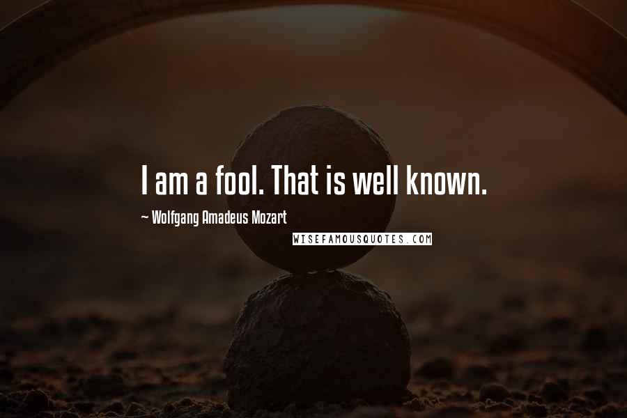 Wolfgang Amadeus Mozart Quotes: I am a fool. That is well known.