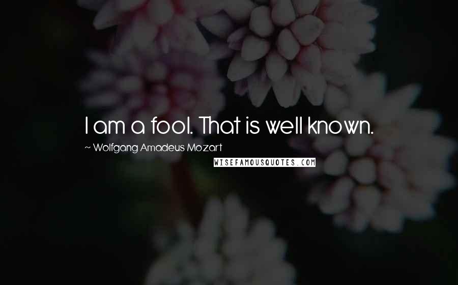 Wolfgang Amadeus Mozart Quotes: I am a fool. That is well known.