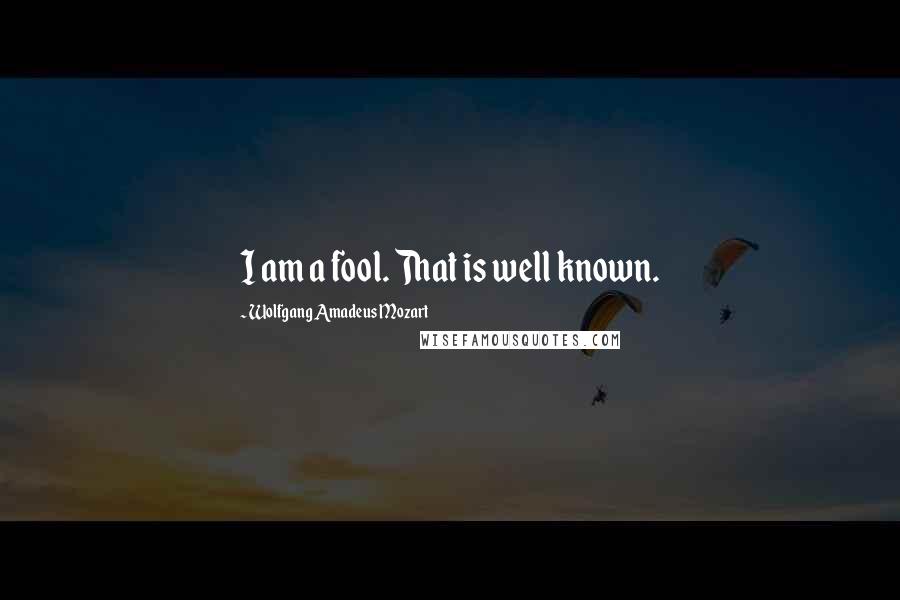 Wolfgang Amadeus Mozart Quotes: I am a fool. That is well known.