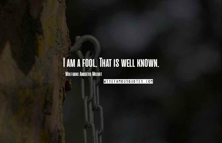 Wolfgang Amadeus Mozart Quotes: I am a fool. That is well known.