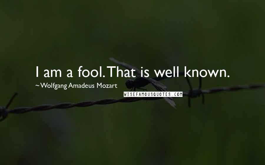 Wolfgang Amadeus Mozart Quotes: I am a fool. That is well known.