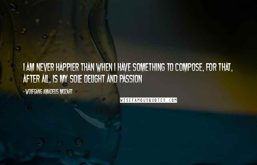 Wolfgang Amadeus Mozart Quotes: I am never happier than when I have something to compose, for that, after all, is my sole delight and passion