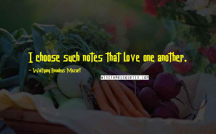 Wolfgang Amadeus Mozart Quotes: I choose such notes that love one another.