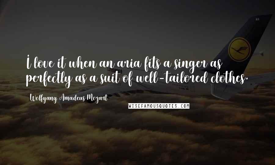 Wolfgang Amadeus Mozart Quotes: I love it when an aria fits a singer as perfectly as a suit of well-tailored clothes.