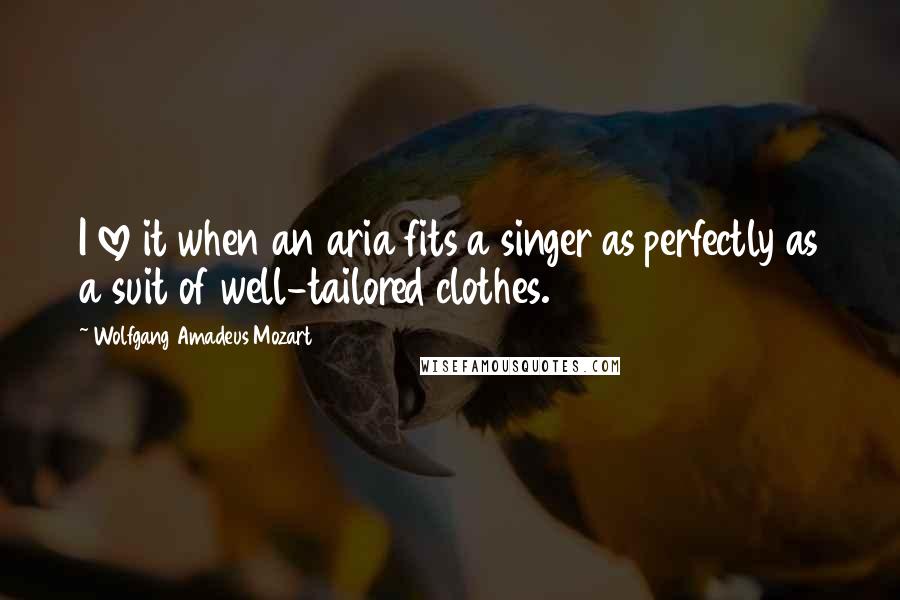 Wolfgang Amadeus Mozart Quotes: I love it when an aria fits a singer as perfectly as a suit of well-tailored clothes.
