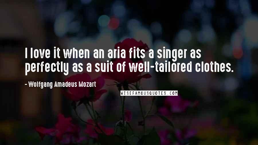 Wolfgang Amadeus Mozart Quotes: I love it when an aria fits a singer as perfectly as a suit of well-tailored clothes.