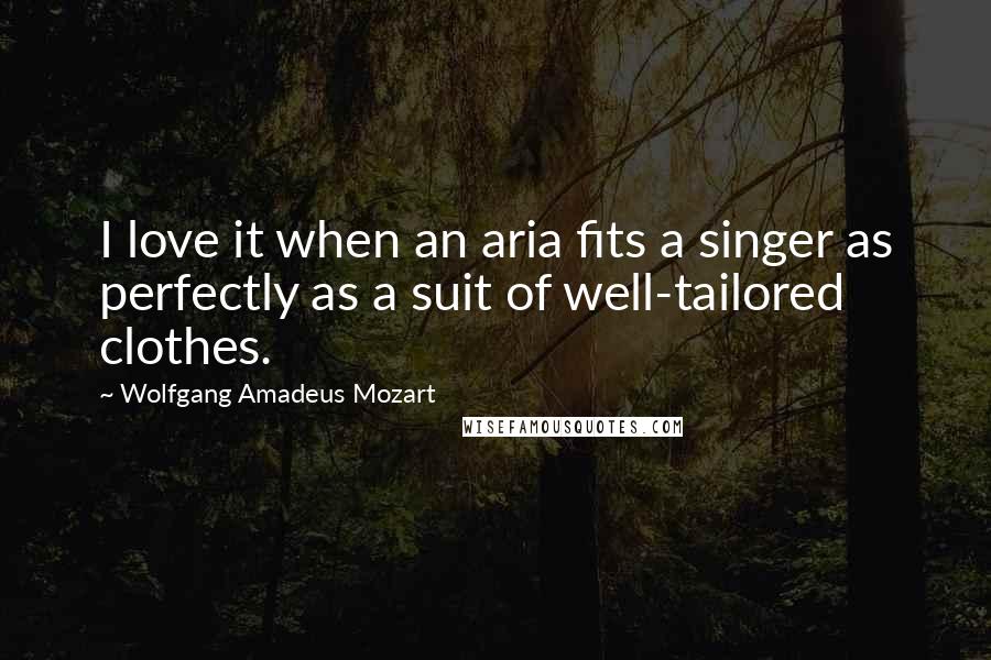 Wolfgang Amadeus Mozart Quotes: I love it when an aria fits a singer as perfectly as a suit of well-tailored clothes.