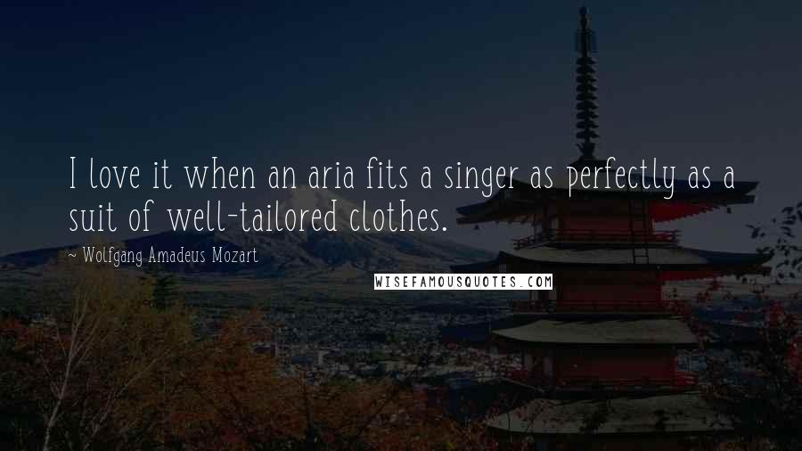 Wolfgang Amadeus Mozart Quotes: I love it when an aria fits a singer as perfectly as a suit of well-tailored clothes.