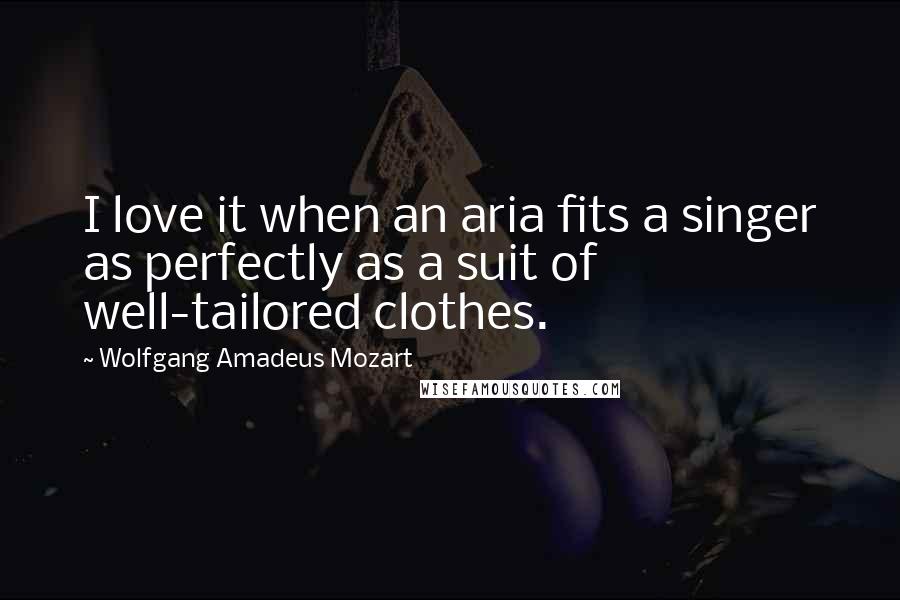 Wolfgang Amadeus Mozart Quotes: I love it when an aria fits a singer as perfectly as a suit of well-tailored clothes.