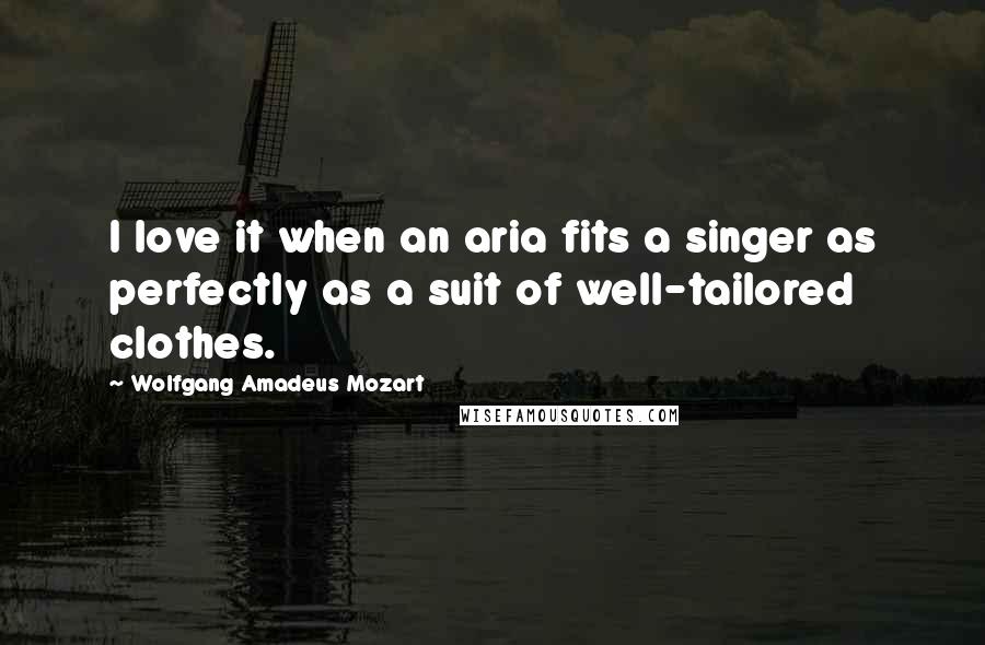 Wolfgang Amadeus Mozart Quotes: I love it when an aria fits a singer as perfectly as a suit of well-tailored clothes.