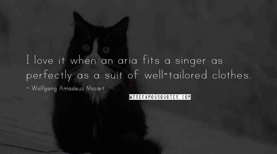 Wolfgang Amadeus Mozart Quotes: I love it when an aria fits a singer as perfectly as a suit of well-tailored clothes.