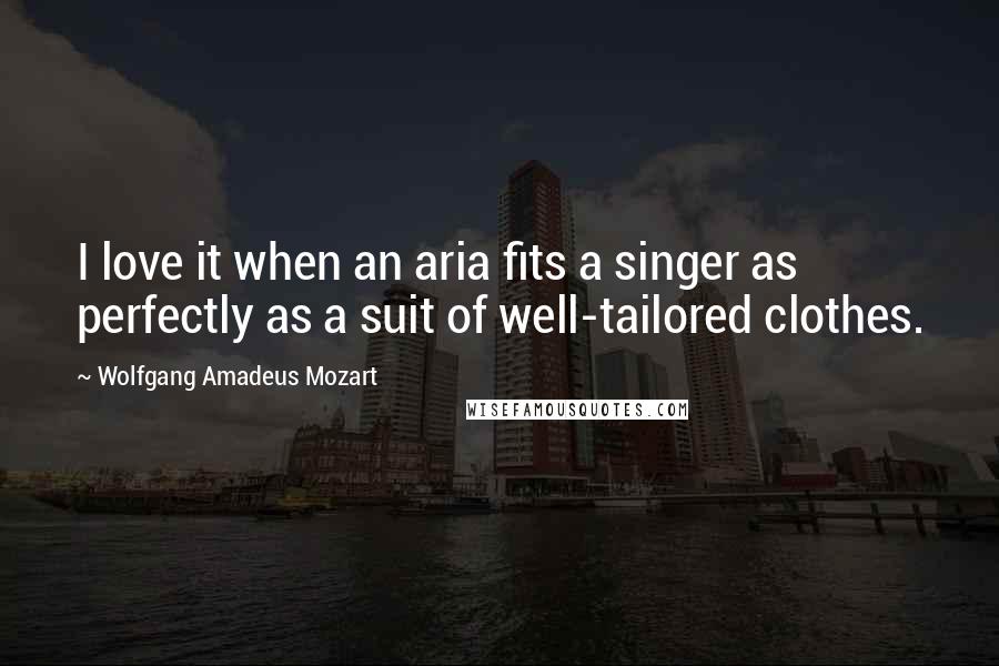 Wolfgang Amadeus Mozart Quotes: I love it when an aria fits a singer as perfectly as a suit of well-tailored clothes.
