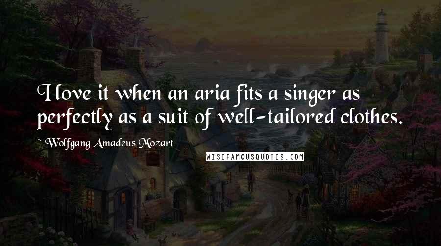 Wolfgang Amadeus Mozart Quotes: I love it when an aria fits a singer as perfectly as a suit of well-tailored clothes.