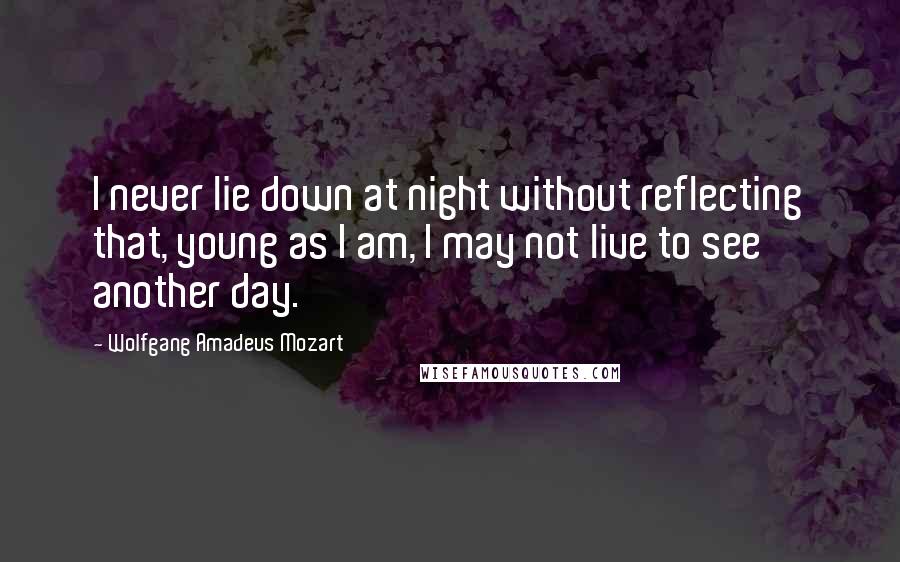 Wolfgang Amadeus Mozart Quotes: I never lie down at night without reflecting that, young as I am, I may not live to see another day.