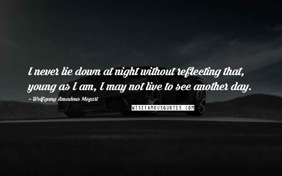 Wolfgang Amadeus Mozart Quotes: I never lie down at night without reflecting that, young as I am, I may not live to see another day.