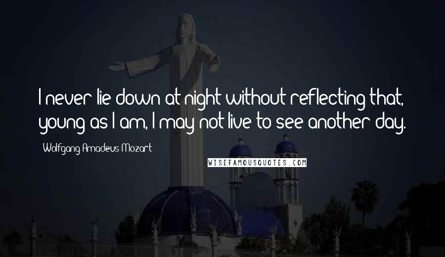 Wolfgang Amadeus Mozart Quotes: I never lie down at night without reflecting that, young as I am, I may not live to see another day.