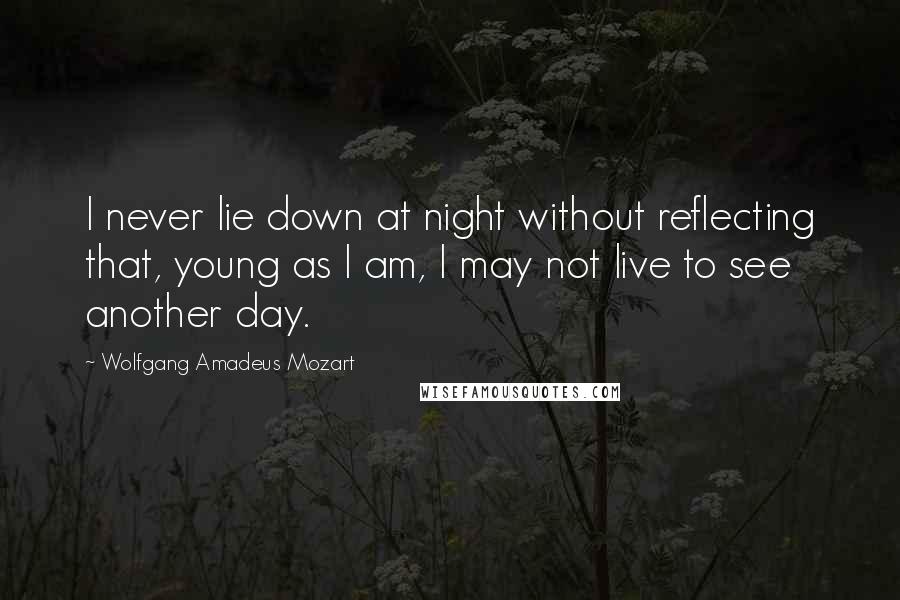 Wolfgang Amadeus Mozart Quotes: I never lie down at night without reflecting that, young as I am, I may not live to see another day.