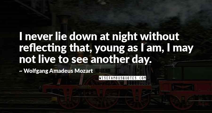 Wolfgang Amadeus Mozart Quotes: I never lie down at night without reflecting that, young as I am, I may not live to see another day.