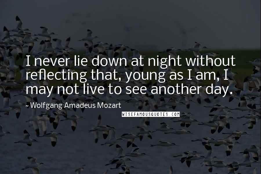 Wolfgang Amadeus Mozart Quotes: I never lie down at night without reflecting that, young as I am, I may not live to see another day.