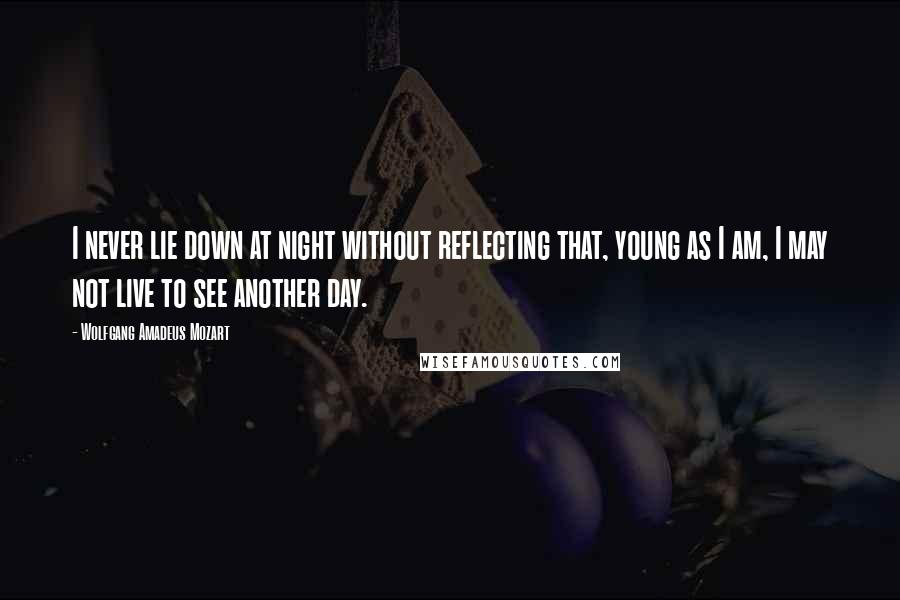 Wolfgang Amadeus Mozart Quotes: I never lie down at night without reflecting that, young as I am, I may not live to see another day.