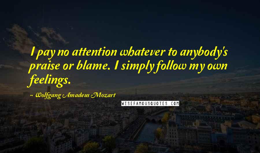 Wolfgang Amadeus Mozart Quotes: I pay no attention whatever to anybody's praise or blame. I simply follow my own feelings.