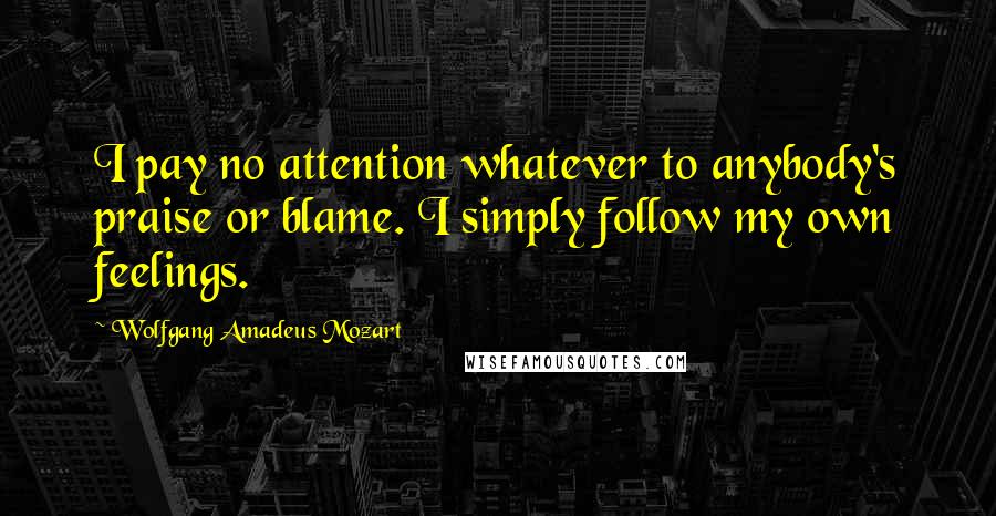Wolfgang Amadeus Mozart Quotes: I pay no attention whatever to anybody's praise or blame. I simply follow my own feelings.