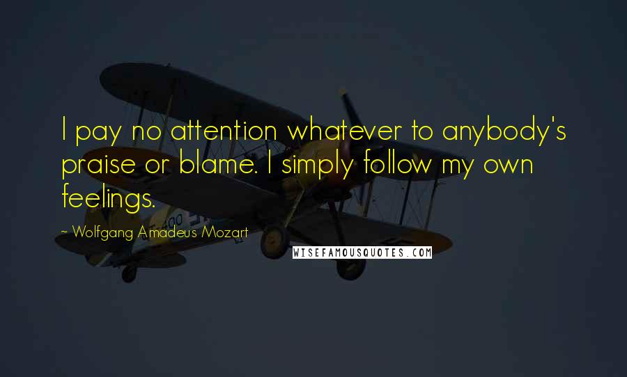 Wolfgang Amadeus Mozart Quotes: I pay no attention whatever to anybody's praise or blame. I simply follow my own feelings.