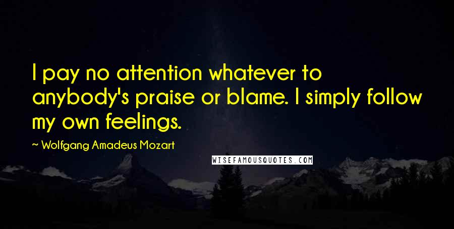 Wolfgang Amadeus Mozart Quotes: I pay no attention whatever to anybody's praise or blame. I simply follow my own feelings.