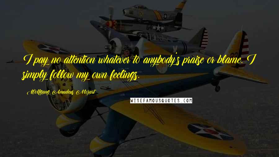 Wolfgang Amadeus Mozart Quotes: I pay no attention whatever to anybody's praise or blame. I simply follow my own feelings.