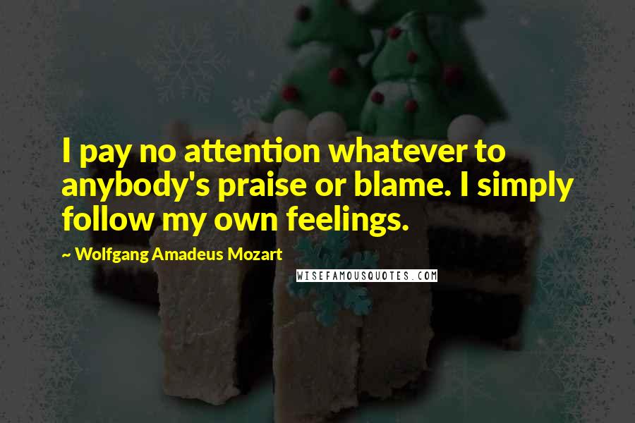Wolfgang Amadeus Mozart Quotes: I pay no attention whatever to anybody's praise or blame. I simply follow my own feelings.