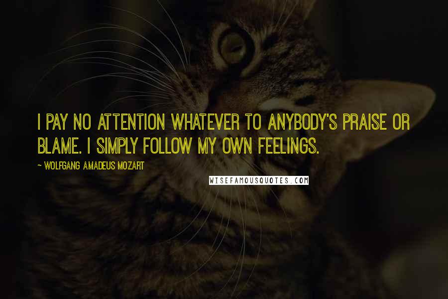 Wolfgang Amadeus Mozart Quotes: I pay no attention whatever to anybody's praise or blame. I simply follow my own feelings.