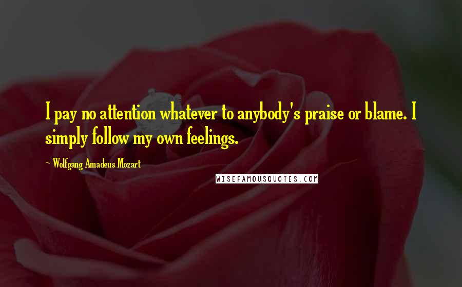 Wolfgang Amadeus Mozart Quotes: I pay no attention whatever to anybody's praise or blame. I simply follow my own feelings.