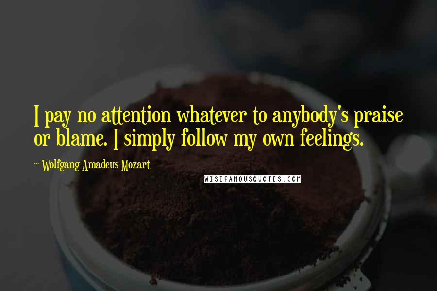 Wolfgang Amadeus Mozart Quotes: I pay no attention whatever to anybody's praise or blame. I simply follow my own feelings.