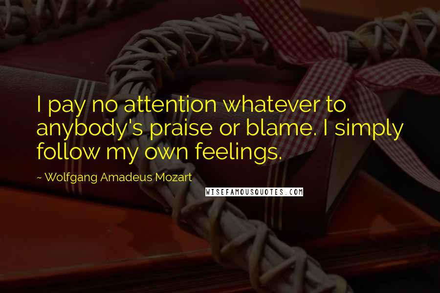 Wolfgang Amadeus Mozart Quotes: I pay no attention whatever to anybody's praise or blame. I simply follow my own feelings.