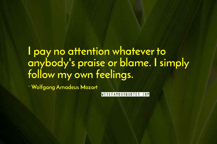 Wolfgang Amadeus Mozart Quotes: I pay no attention whatever to anybody's praise or blame. I simply follow my own feelings.