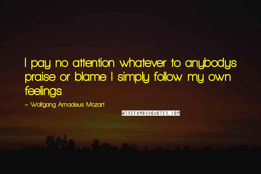 Wolfgang Amadeus Mozart Quotes: I pay no attention whatever to anybody's praise or blame. I simply follow my own feelings.